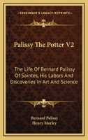 Palissy The Potter V2: The Life Of Bernard Palissy Of Saintes, His Labors And Discoveries In Art And Science 1162977418 Book Cover