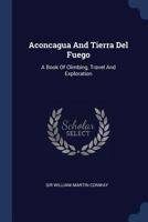 Aconcagua And Tierra Del Fuego: A Book Of Climbing, Travel And Exploration 1015749402 Book Cover