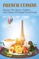 French Cuisine: Discover The History, Tradition, And Cultures Of Popular French Foods: Characteristics Of French Cuisine B098RYVBB6 Book Cover