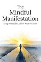 The Mindful Manifestation: Align Your Thoughts, Habits, and Actions to Create Real Change Without Wishful Thinking B0GZJHVXSJ Book Cover