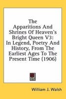 The Apparitions And Shrines Of Heaven's Bright Queen V3: In Legend, Poetry And History, From The Earliest Ages To The Present Time 0548800170 Book Cover