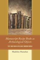 Manuscript Recipe Books as Archaeological Objects: Text and Food in the Early Modern World 0739191918 Book Cover