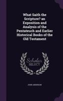 What Saith the Scripture? an Exposition and Analysis of the Pentateuch and Earlier Historical Books of the Old Testament 1165150964 Book Cover