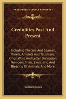 Credulities Past and Present: Including the Sea and Seamen, Miners, Amulets and Talismans, Rings, Word and Letter Divination, Numbers, Trials, Exorcising and Blessing of Animals, Birds, Eggs, and Luck 1017394660 Book Cover