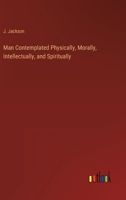 Man Contemplated Physically, Morally, Intellectually And Spiritually 1432663100 Book Cover