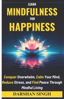 LEARN MINDFULNESS FOR HAPPINESS: Conquer Overwhelm, Calm Your Mind, Reduce Stress, and Find Peace Through Mindful Living (The Mind Learning Series) B0DWDH95NQ Book Cover