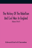 The History Of The Rebellion And Civil Wars In England, To Which Is Added, An Historical View Of The Affairs Of Ireland (Volume I) Part Ii 9354418880 Book Cover