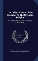 The Deity of Jesus Christ Essential to the Christian Religion: A Treatise on the Divinity of Our Lord Jesus Christ 1143107969 Book Cover