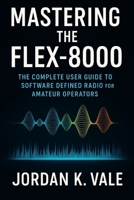 Mastering the Flex-8000: The Complete User Guide to Software Defined Radio for Amateur Operators B0FQ43NFJ9 Book Cover