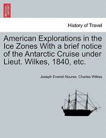 American Explorations in the Ice Zones With a brief notice of the Antarctic Cruise under Lieut. Wilkes, 1840, etc. 1241416206 Book Cover