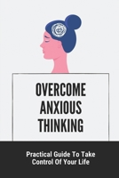 Overcome Anxious Thinking: Practical Guide To Take Control Of Your Life: Change Your Life B099C8S7W1 Book Cover