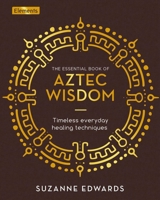 The Essential Book of Aztec Wisdom: Timeless Everyday Healing Techniques 1398817805 Book Cover