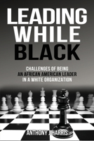 Leading While Black: Challenges of being an African American leader in a White organization 1662913729 Book Cover