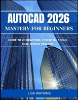 AutoCAD 2026 Mastery for Beginners: Guide to 2D Drafting, Essential Tools, and Real-World Projects B0GX6Y76RR Book Cover