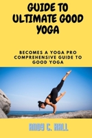 Guide to Ultimate Good Yoga: Become a Yoga Pro The Comprehensive Guide to Acheive Good Yoga B0BR77G9XH Book Cover