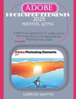 ADOBE PHOTOSHOP ELEMENTS 2025 MANUAL GUIDE: A PRACTICAL HANDBOOK TO LEARN PHOTO EDITING SKILLS FOR BEGINNER AND PROFESSIONAL USERS B0DYNQ71VR Book Cover