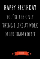 Journal: Happy Birthday You're The Only Thing I Like At Work Other Than Coffee: Funny Coworker Gifts - Small Lined Notebook (Card Alternative) 1691085278 Book Cover