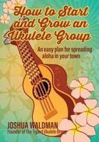 How to Start and Grow an Ukulele Group: An Easy Plan for Spreading Aloha in Your Town 1546902732 Book Cover