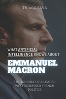 What Artificial Intelligence Knows About EMMANUEL MACRON: The Journey of a Leader Who Redefined French Politics (What Artificial Intelligence Knows: A Biography Series) B0DSSXW8SY Book Cover