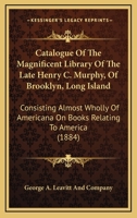 Catalogue Of The Magnificent Library Of The Late Henry C. Murphy, Of Brooklyn, Long Island: Consisting Almost Wholly Of Americana On Books Relating To America 1164598899 Book Cover