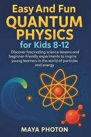 EASY AND FUN QUANTUM PHYSICS FOR KIDS 8-12: Discover fascinating science lessons and beginner-friendly experiments to inspire young learners in the world of particles and energy B0FNDJVXBR Book Cover