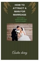 How to attract a man for marriage: How to be a woman every man wants to marry B0BF28PFJQ Book Cover
