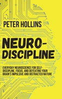 Neuro-Discipline: Everyday Neuroscience for Self-Discipline, Focus, and Defeating Your Brain's Impulsive and Distracted Nature 1647430003 Book Cover