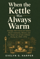 When the Kettle Was Always Warm: Nostalgic Short Stories for Seniors About Community, Memory, and the Simple Joys of Life in Britain During the 1950s–1970s B0H2JSRRZY Book Cover