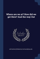 Where are we at? How did we get Here? And the way Out 1022724576 Book Cover
