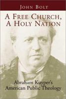 A Free Church, a Holy Nation: Abraham Kuyper's American Public Theology 0802842542 Book Cover