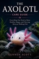 THE AXOLOTL (care guide): Everything You Need to Raise Healthy, Happy, and Thriving Mexican Walking Fish B0H7QRHJDF Book Cover