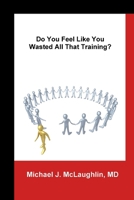 Do You Feel Like You Wasted All That Training?: Answers about Transitioning to Non-Clinical Careers for Physicians 0615167942 Book Cover