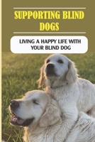 Supporting Blind Dogs: Living A Happy Life With Your Blind Dog: How To Take Care Of A Blind Dog B09BKN1SLW Book Cover