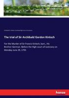 The Trial of Sir Archibald Gordon Kinloch, of Gilmerton, Bart for the Murder of Sir Francis Kinloch, Bart his Brother-german Before the High Court of ... on Monday June 29 1795 Taken in Short Hand 1171410999 Book Cover