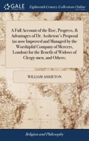 A full account of the rise, progress, & advantages of Dr. Assheton's proposal (as now improved and managed by the Worshipful Company of Mercers, ... of widows of clergy-men, and others; ... 1140925962 Book Cover