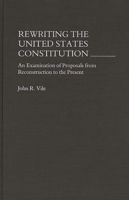 Rewriting the United States Constitution: An Examination of Proposals from Reconstruction to the Present 0275938425 Book Cover