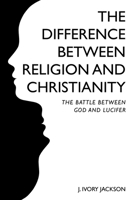 The Difference Between Religion and Christianity: The Battle Between God and Lucifer 1639615741 Book Cover