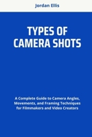 TYPES OF CAMERA SHOTS: A Complete Guide to Camera Angles, Movements, and Framing Techniques for Filmmakers and Video Creators B0F8VFDJZB Book Cover