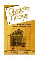 Chicken Coops: A Practical Guide on Building the Perfect Coops 1533091617 Book Cover