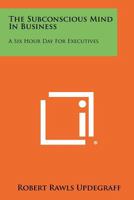 The Subconscious Mind in Business: A Six Hour Day for Executives 1258429101 Book Cover