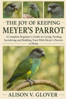 THE JOY OF KEEPING MEYER’S PARROT: A Complete Beginner’s Guide to Caring, Feeding, Socializing and Building Trust With Meyer’s Parrots at Home B0FYCS7F2N Book Cover