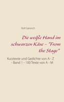 Die weiße Hand im schwarzen Käse - "From the Stage": Kurztexte und Gedichte von A - Z - Band 1 - 100 Texte von A - M (German Edition) 3750499241 Book Cover