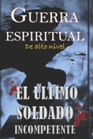 EL ÚLTIMO SOLDADO INCOMPETENTE: Guerra Espiritual de Alto Nivel B097DK5Q4X Book Cover