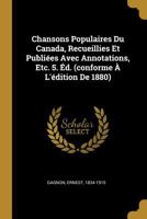 Chansons Populaires Du Canada, Recueillies Et Publi�es Avec Annotations, Etc. 5. �d. (Conforme � l'�dition de 1880) 1015656900 Book Cover