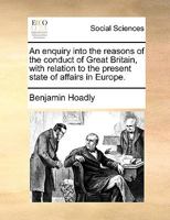 An enquiry into the reasons of the conduct of Great Britain, with relation to the present state of affairs in Europe. 1275669867 Book Cover