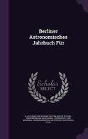 Berliner Astronomisches Jahrbuch Für ...: Mit Angaben Für Die Oppositionen Der Planeten 1245028138 Book Cover