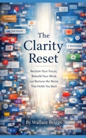 The Clarity Reset: Reclaim Your Focus, Rebuild Your Mind, and Remove the Noise That Holds You Back B0H5NV24PZ Book Cover
