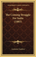 The Coming Struggle for India, Being and Account of the Encroachments of Russia in Central Asia, and of the Difficulties Sure to Arise Therefrom to England 1241076405 Book Cover