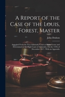 A Report of the Case of the Louis, Forest, Master: Appealed From the Vice-Admiralty Court at Sierra Leone and Determined in the High Court of Admiralty, On the 15Th of December 1817: With an Appendix 1022771558 Book Cover