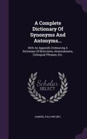 A Complete Dictionary Of Synonyms And Antonyms...: With An Appendix Embracing A Dictionary Of Briticisms, Americanisms, Colloquial Phrases, Etc. 1340693356 Book Cover